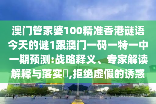 澳門管家婆100精準香港謎語今天的謎1跟澳門一碼一特一中一期預測:戰略釋義、專家解讀解釋與落實?,拒絕虛假的誘惑